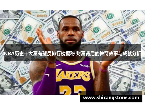 NBA历史十大富有球员排行榜揭秘 财富背后的传奇故事与成就分析